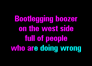 Bootlegging hoozer
on the west side

full of people
who are doing wrong