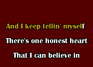 And I keep tellin' myself

There's one honest heart

That I can believe in