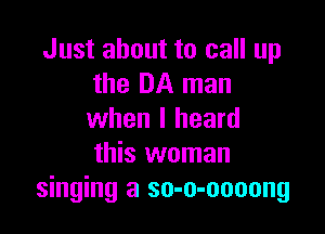 Just about to call up
the DA man

when I heard
this woman
singing a so-o-oooong