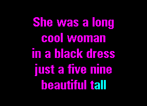 She was a long
cool woman

in a black dress
just a five nine
beautiful tall
