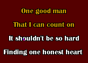 One good man
mat I can count on

It shnuldn't be so hard

Finding one honest heart