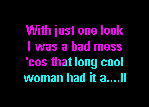 With just one look
I was a bad mess

'cos that long cool
woman had it 3....