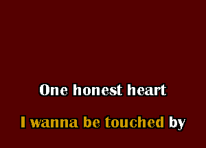 One honest heart

I wanna be touched by
