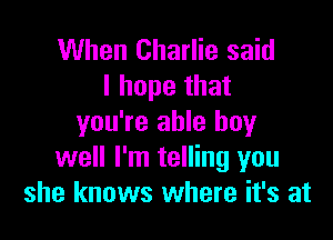 When Charlie said
I hope that

you're able boy
well I'm telling you
she knows where it's at