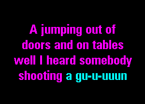 A jumping out of
doors and on tables

well I heard somebody
shooting a gu-u-uuun