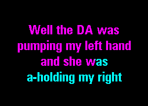 Well the DA was
pumping my left hand

and she was
a-holding my right