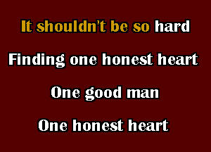 It shouldn't be so hard

Finding one honest heart

One good man

One honest heart
