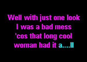 Well with just one look
I was a bad mess

'cos that long cool
woman had it 3....