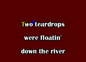 Two teardrops

were floatin'

down the river