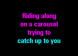 Riding along
on a carousel

trying to
catch up to you