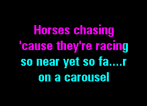 Horses chasing
'cause they're racing

so near yet so fa....r
on a carousel