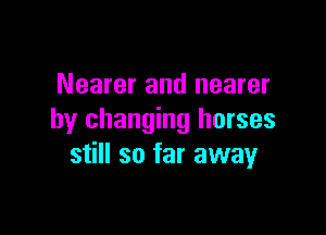 Nearer and nearer

by changing horses
still so far away