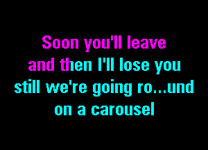 Soon you'll leave
and then I'll lose you

still we're going ro...und
on a carousel
