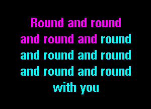 Round and round
and round and round
and round and round
and round and round

with you