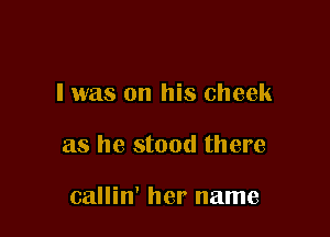 I was on his cheek

as he stood there

callin' her name