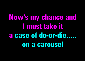 Now's my chance and
I must take it

a case of do-or-die .....
on a carousel