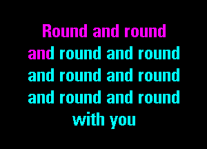 Round and round
and round and round
and round and round
and round and round

with you