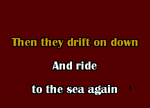 Then they drift on down
And ride

to the sea again