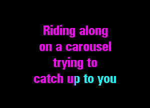 Riding along
on a carousel

trying to
catch up to you
