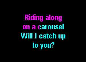 Riding along
on a carousel

Will I catch up
to you?