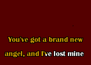 You've got a brand new

angel, and I've lost mine