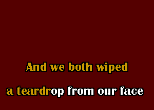 And we both wiped

a teardrop from our face