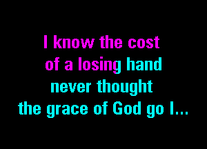 I know the cost
of a losing hand

neverthought
the grace of God go I...