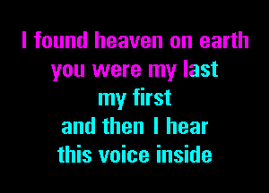 I found heaven on earth
you were my last

my first
and then I hear
this voice inside