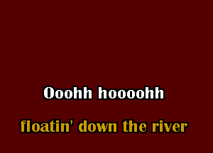 Ooohh hoooohh

floatin' down the river