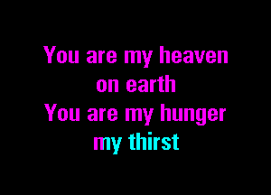 You are my heaven
on earth

You are my hunger
my thirst