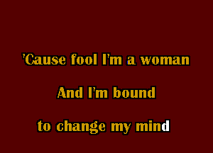 'Cause fool I'm a woman

And I'm bound

to change my mind