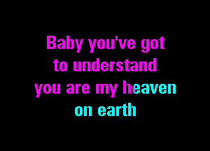Baby you've got
to understand

you are my heaven
on earth
