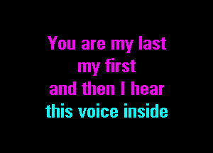You are my last
my first

and then I hear
this voice inside