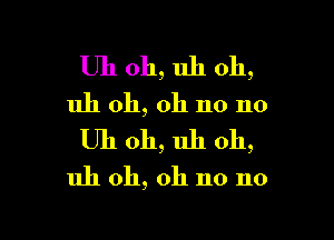 Uh oh, uh oh,
uh oh, oh no no

Uh 011, uh oh,

uh oh, oh no no