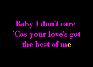 Baby I don't care

'Cos your love's got
the best of me
