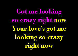 Got me looldng
so crazy right now
Your love's got me

looking so crazy

right now I