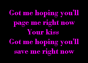 Got me hoping you'll
page me right now
Your kiss
Got me hoping you'll

save me right now