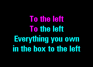To the left
To the left

Everything you own
in the box to the left