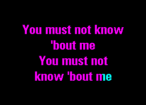 You must not know
'hout me

You must not
know 'hout me