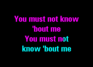 You must not know
'hout me

You must not
know 'hout me