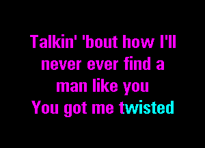 Talkin' 'hout how I'll
never ever find a

man like you
You got me twisted