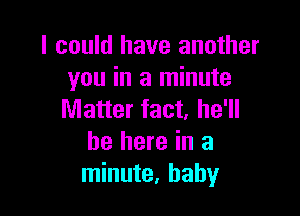 I could have another
you in a minute

Matter fact, he'll
be here in a
minute, baby