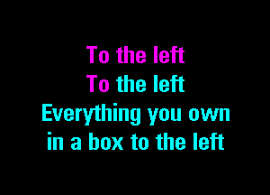 To the left
To the left

Everything you own
in a box to the left