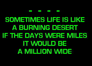 SOMETIMES LIFE IS LIKE
A BURNING DESERT
IF THE DAYS WERE MILES
IT WOULD BE
A MILLION WIDE
