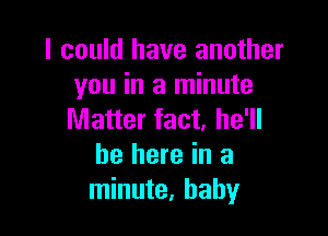 I could have another
you in a minute

Matter fact, he'll
be here in a
minute, baby