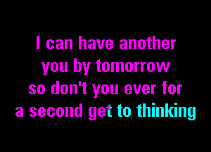 I can have another
you by tomorrow
so don't you ever for
a second get to thinking