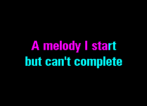 A melody I start

but can't complete