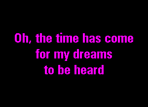 Oh, the time has come

for my dreams
to be heard