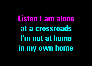 Listen I am alone
at a crossroads

I'm not at home
in my own home