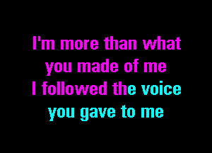 I'm more than what
you made of me

I followed the voice
you gave to me